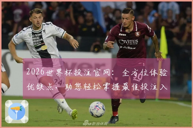 2026世界杯投注官网：全方位体验优缺点，助您轻松掌握最佳投注入口