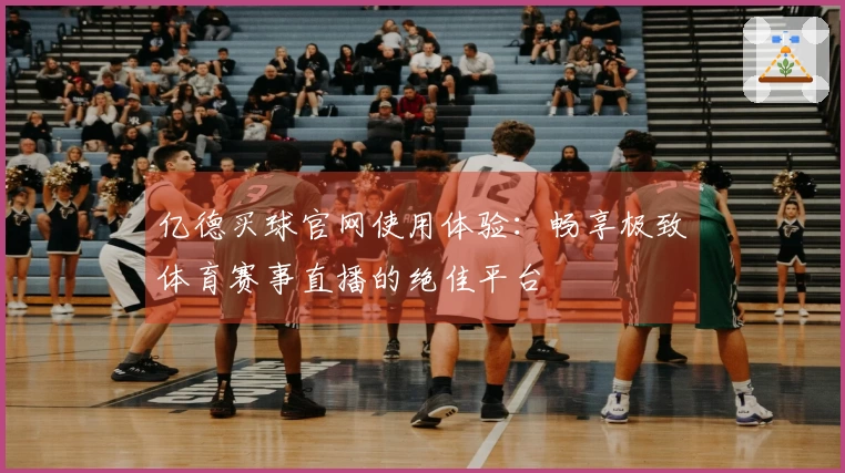 亿德买球官网使用体验：畅享极致体育赛事直播的绝佳平台