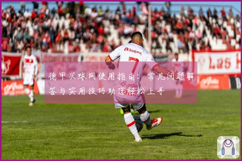 德甲买球网使用指南：常见问题解答与实用技巧助您轻松上手
