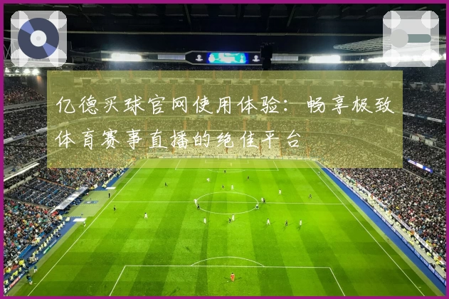 亿德买球官网使用体验：畅享极致体育赛事直播的绝佳平台