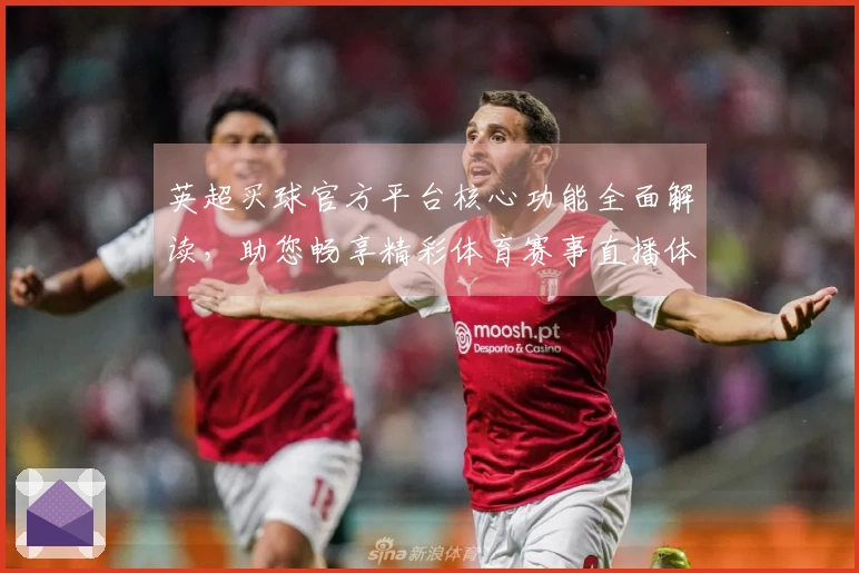 英超买球官方平台核心功能全面解读，助您畅享精彩体育赛事直播体验