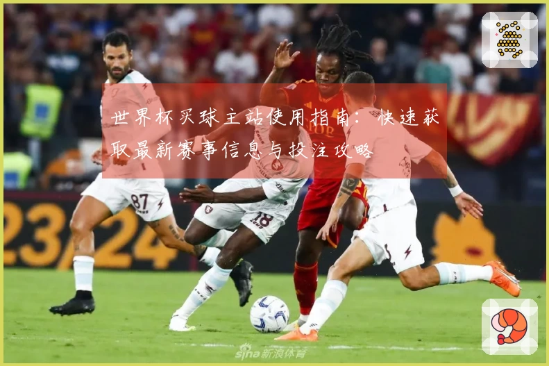 世界杯买球主站使用指南：快速获取最新赛事信息与投注攻略