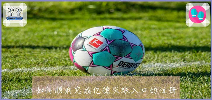 如何顺利完成亿德买球入口的注册流程与功能介绍