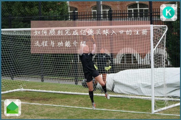 如何顺利完成亿德买球入口的注册流程与功能介绍