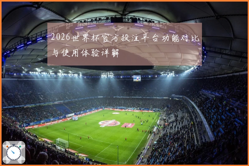 2026世界杯官方投注平台功能对比与使用体验详解
